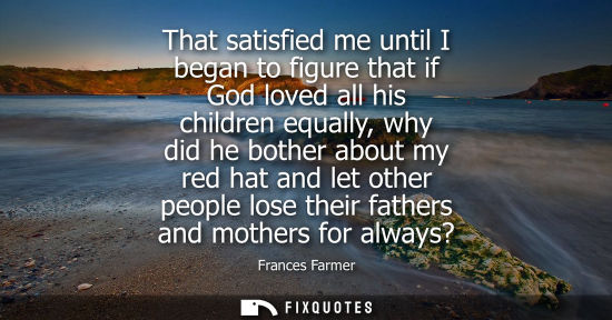 Small: That satisfied me until I began to figure that if God loved all his children equally, why did he bother
