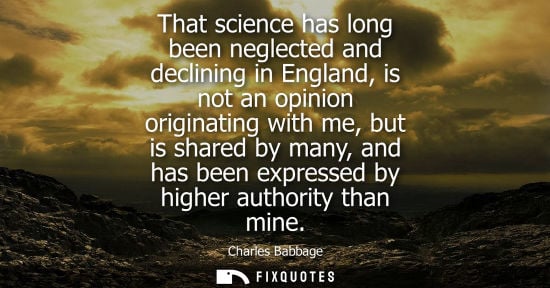 Small: That science has long been neglected and declining in England, is not an opinion originating with me, b