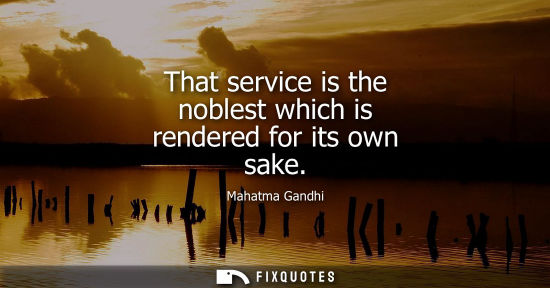 Small: That service is the noblest which is rendered for its own sake - Mahatma Gandhi