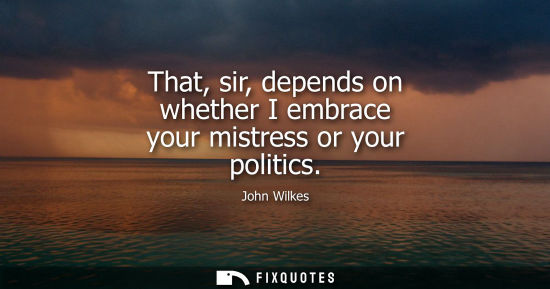 Small: That, sir, depends on whether I embrace your mistress or your politics