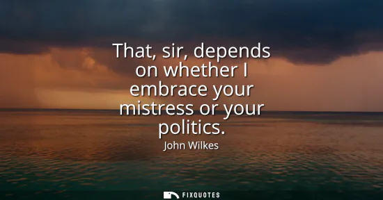 Small: That, sir, depends on whether I embrace your mistress or your politics