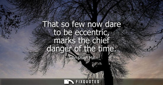 Small: That so few now dare to be eccentric, marks the chief danger of the time - John Stuart Mill