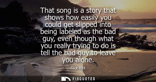 Small: That song is a story that shows how easily you could get slipped into being labeled as the bad guy, eve