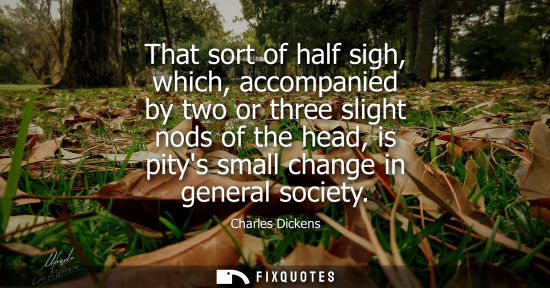 Small: Charles Dickens - That sort of half sigh, which, accompanied by two or three slight nods of the head, is pitys