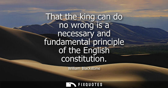 Small: That the king can do no wrong is a necessary and fundamental principle of the English constitution