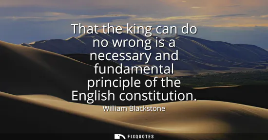 Small: That the king can do no wrong is a necessary and fundamental principle of the English constitution