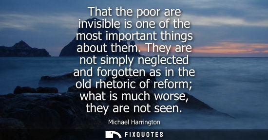 Small: That the poor are invisible is one of the most important things about them. They are not simply neglect