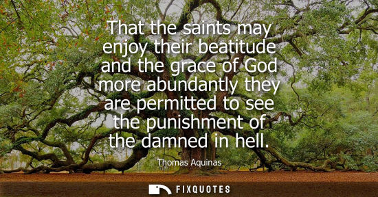 Small: That the saints may enjoy their beatitude and the grace of God more abundantly they are permitted to se