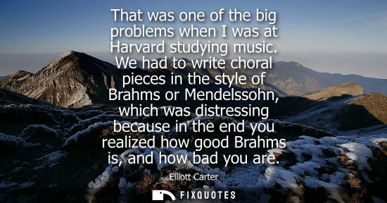 Small: That was one of the big problems when I was at Harvard studying music. We had to write choral pieces in