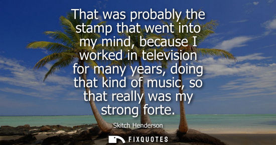 Small: That was probably the stamp that went into my mind, because I worked in television for many years, doin