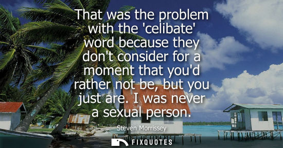 Small: That was the problem with the celibate word because they dont consider for a moment that youd rather no