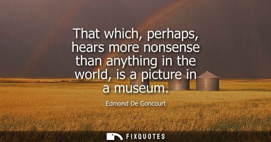 Small: That which, perhaps, hears more nonsense than anything in the world, is a picture in a museum
