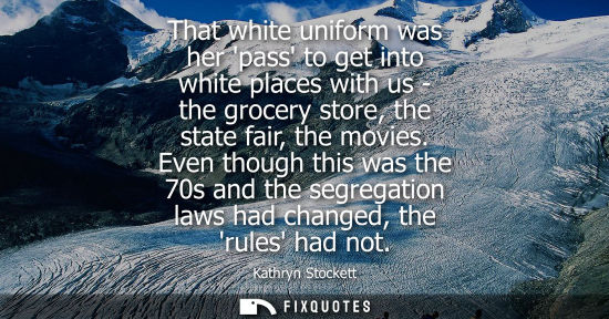 Small: That white uniform was her pass to get into white places with us - the grocery store, the state fair, t