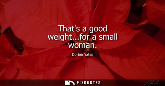 Small: Thats a good weight...for a small woman