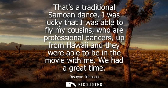 Small: Thats a traditional Samoan dance. I was lucky that I was able to fly my cousins, who are professional d