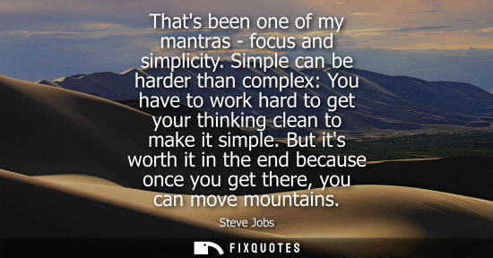 Small: Thats been one of my mantras - focus and simplicity. Simple can be harder than complex: You have to work hard 