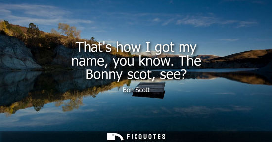 Small: Thats how I got my name, you know. The Bonny scot, see?