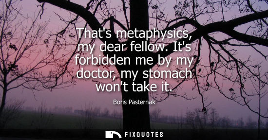 Small: Thats metaphysics, my dear fellow. Its forbidden me by my doctor, my stomach wont take it