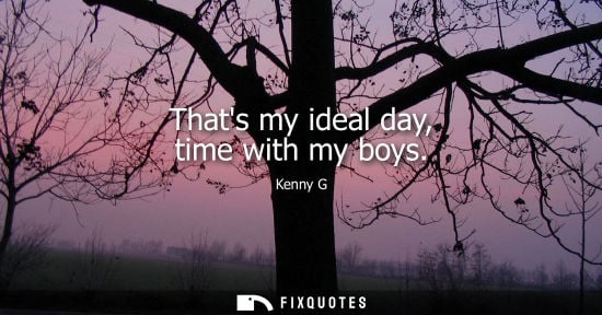 Small: Thats my ideal day, time with my boys