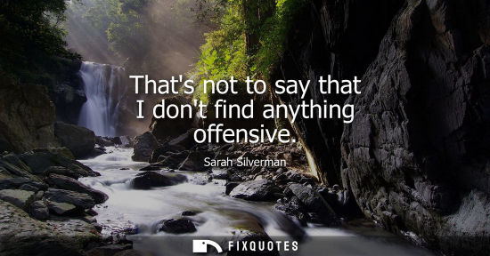 Small: Thats not to say that I dont find anything offensive
