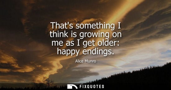 Small: Thats something I think is growing on me as I get older: happy endings