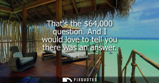 Small: Thats the 64,000 question. And I would love to tell you there was an answer