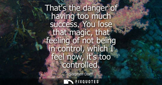 Small: Thats the danger of having too much success. You lose that magic, that feeling of not being in control,