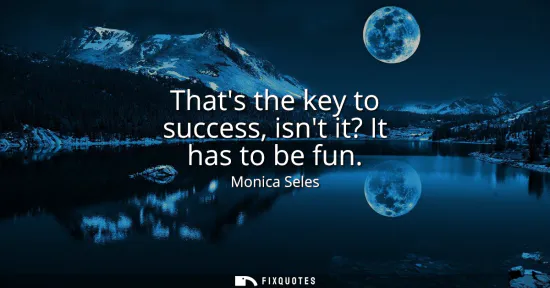 Small: Thats the key to success, isnt it? It has to be fun