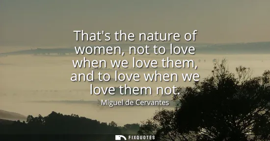 Small: Thats the nature of women, not to love when we love them, and to love when we love them not