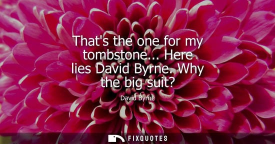 Small: David Byrne: Thats the one for my tombstone... Here lies David Byrne. Why the big suit?