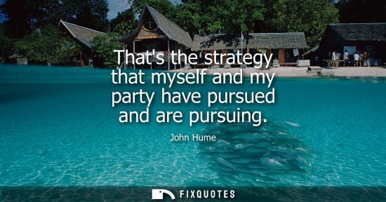 Small: Thats the strategy that myself and my party have pursued and are pursuing