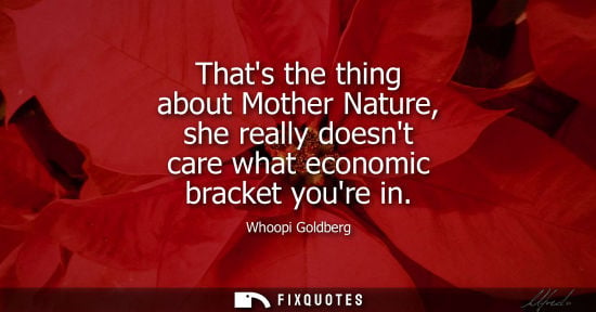 Small: Thats the thing about Mother Nature, she really doesnt care what economic bracket youre in