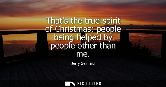 Small: Thats the true spirit of Christmas people being helped by people other than me