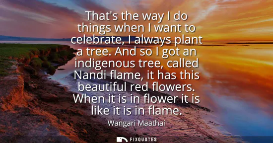 Small: Thats the way I do things when I want to celebrate, I always plant a tree. And so I got an indigenous tree, ca