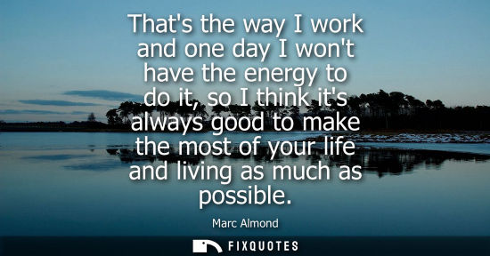 Small: Thats the way I work and one day I wont have the energy to do it, so I think its always good to make th