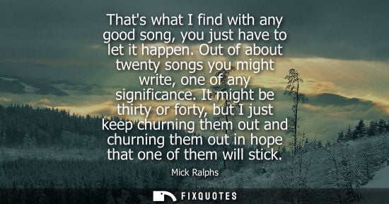 Small: Thats what I find with any good song, you just have to let it happen. Out of about twenty songs you mig