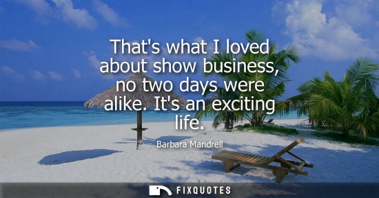 Small: Thats what I loved about show business, no two days were alike. Its an exciting life