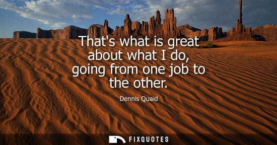 Small: Thats what is great about what I do, going from one job to the other