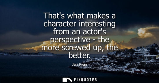 Small: Thats what makes a character interesting from an actors perspective - the more screwed up, the better