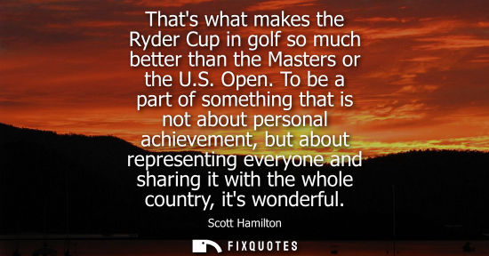 Small: Thats what makes the Ryder Cup in golf so much better than the Masters or the U.S. Open. To be a part o