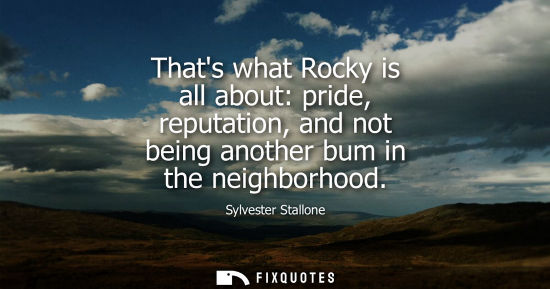 Small: Sylvester Stallone: Thats what Rocky is all about: pride, reputation, and not being another bum in the neighbo