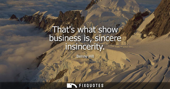 Small: Thats what show business is, sincere insincerity