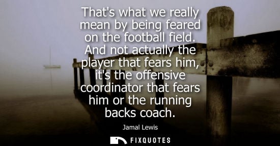 Small: Thats what we really mean by being feared on the football field. And not actually the player that fears