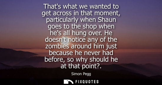 Small: Thats what we wanted to get across in that moment, particularly when Shaun goes to the shop when hes al