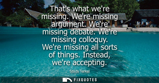 Small: Thats what were missing. Were missing argument. Were missing debate. Were missing colloquy. Were missin