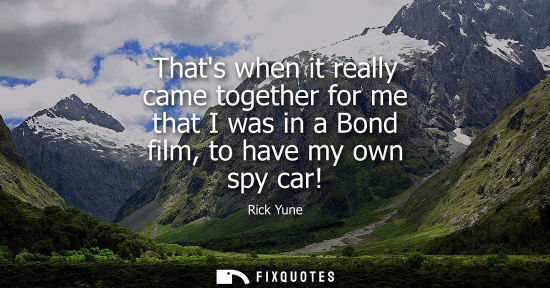 Small: Thats when it really came together for me that I was in a Bond film, to have my own spy car!