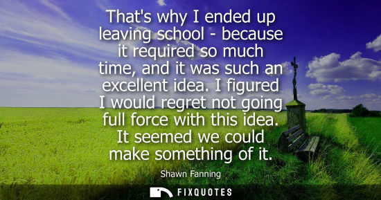 Small: Thats why I ended up leaving school - because it required so much time, and it was such an excellent id