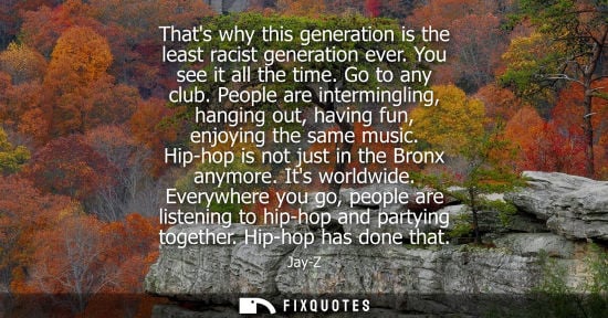 Small: Thats why this generation is the least racist generation ever. You see it all the time. Go to any club.