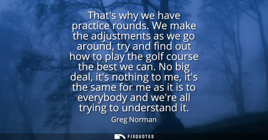 Small: Thats why we have practice rounds. We make the adjustments as we go around, try and find out how to play the g