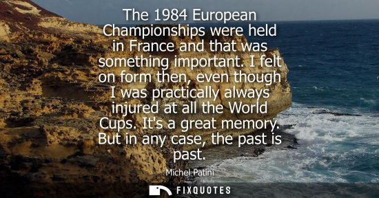 Small: The 1984 European Championships were held in France and that was something important. I felt on form th